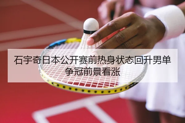 石宇奇日本公开赛前热身状态回升男单争冠前景看涨